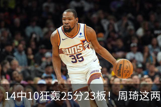 14中10狂轰25分23板！周琦这两战杀红眼：郭士强该让他回国家队了？