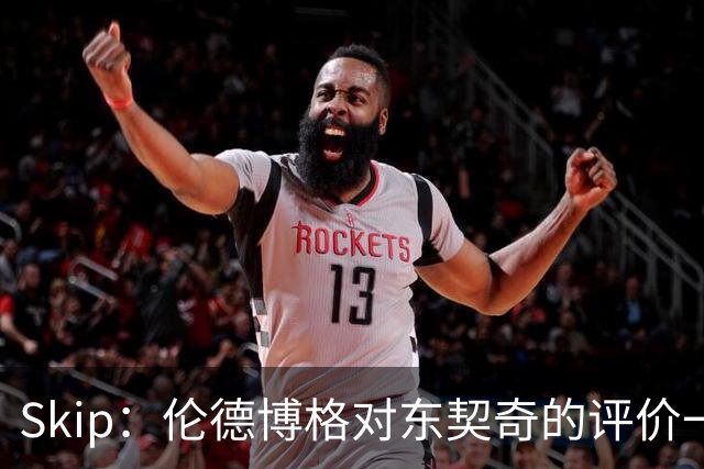 Skip：伦德博格对东契奇的评价一针见血，那些话我两年前就说过